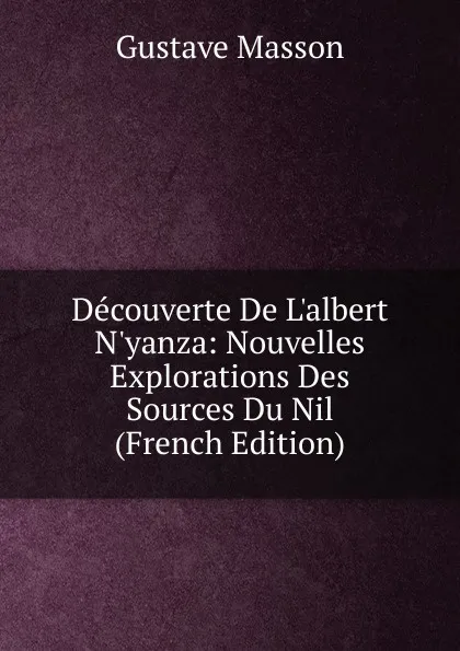 Обложка книги Decouverte De L.albert N.yanza: Nouvelles Explorations Des Sources Du Nil (French Edition), Gustave Masson