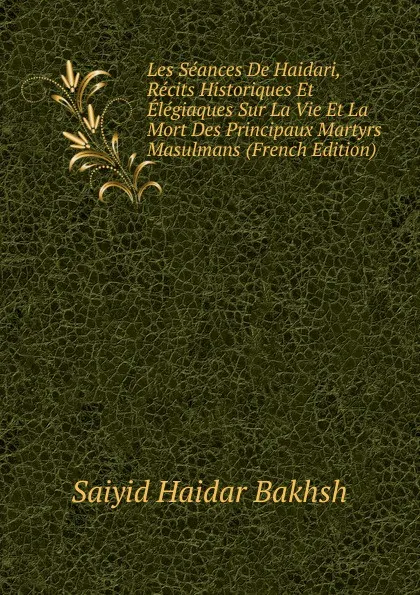 Обложка книги Les Seances De Haidari, Recits Historiques Et Elegiaques Sur La Vie Et La Mort Des Principaux Martyrs Masulmans (French Edition), Saiyid Haidar Bakhsh