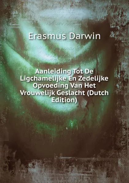 Обложка книги Aanleiding Tot De Ligchamelijke En Zedelijke Opvoeding Van Het Vrouwelijk Geslacht (Dutch Edition), Erasmus Darwin