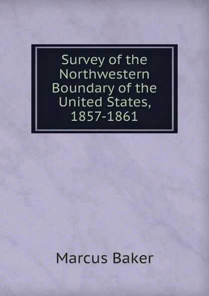 Обложка книги Survey of the Northwestern Boundary of the United States, 1857-1861, Marcus Baker