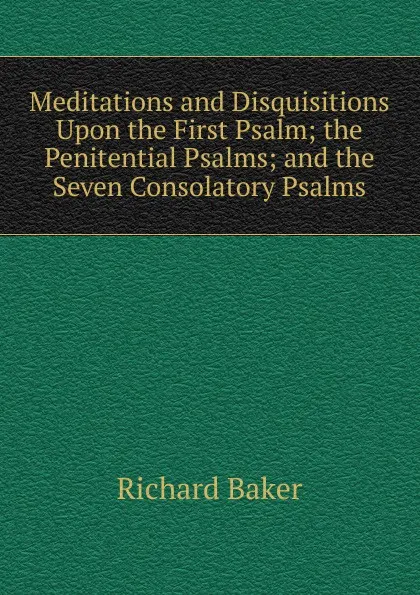 Обложка книги Meditations and Disquisitions Upon the First Psalm; the Penitential Psalms; and the Seven Consolatory Psalms, Richard Baker