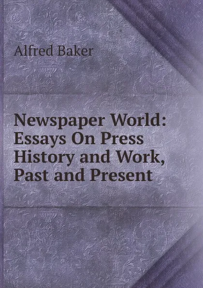 Обложка книги Newspaper World: Essays On Press History and Work, Past and Present, Alfred Baker