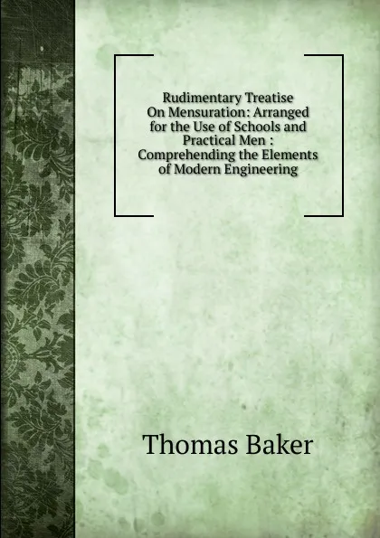 Обложка книги Rudimentary Treatise On Mensuration: Arranged for the Use of Schools and Practical Men : Comprehending the Elements of Modern Engineering, Thomas Baker