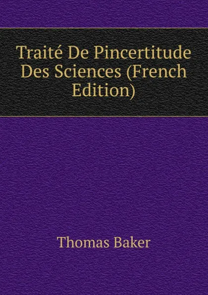 Обложка книги Traite De Pincertitude Des Sciences (French Edition), Thomas Baker