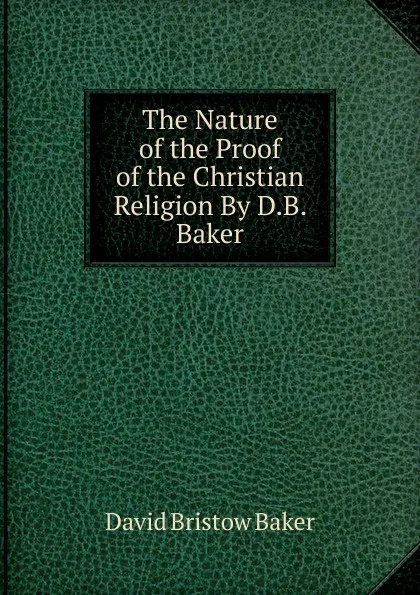 Обложка книги The Nature of the Proof of the Christian Religion By D.B. Baker., David Bristow Baker