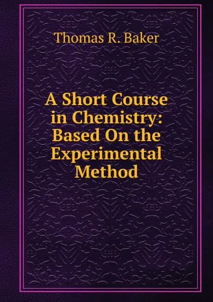 Обложка книги A Short Course in Chemistry: Based On the Experimental Method, Thomas R. Baker