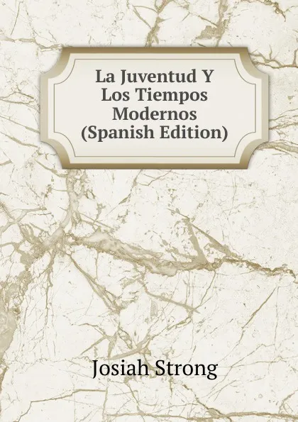 Обложка книги La Juventud Y Los Tiempos Modernos (Spanish Edition), Josiah Strong