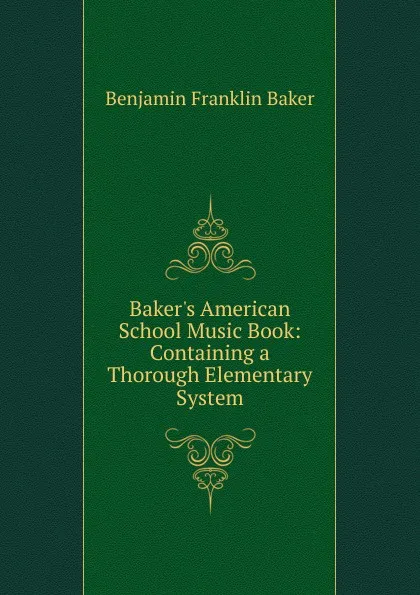 Обложка книги Baker.s American School Music Book: Containing a Thorough Elementary System, Benjamin Franklin Baker