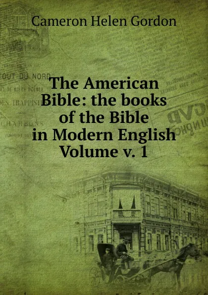 Обложка книги The American Bible: the books of the Bible in Modern English Volume v. 1, Cameron Helen Gordon