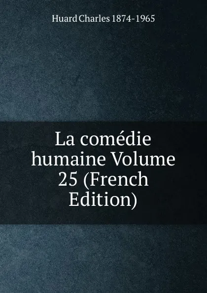 Обложка книги La comedie humaine Volume 25 (French Edition), Huard Charles 1874-1965