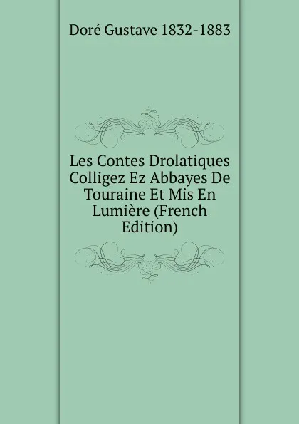 Обложка книги Les Contes Drolatiques Colligez Ez Abbayes De Touraine Et Mis En Lumiere (French Edition), Doré Gustave 1832-1883