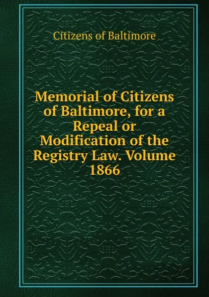 Обложка книги Memorial of Citizens of Baltimore, for a Repeal or Modification of the Registry Law. Volume 1866, Citizens of Baltimore