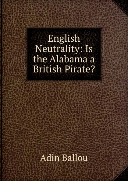 Обложка книги English Neutrality: Is the Alabama a British Pirate., Adin Ballou