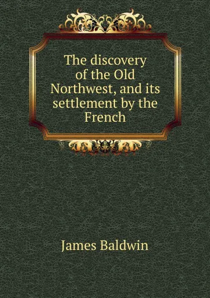 Обложка книги The discovery of the Old Northwest, and its settlement by the French, James Baldwin