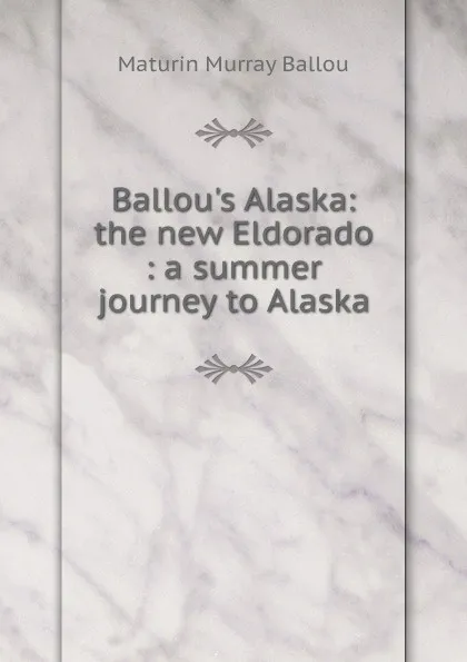 Обложка книги Ballou.s Alaska: the new Eldorado : a summer journey to Alaska, Maturin Murray Ballou