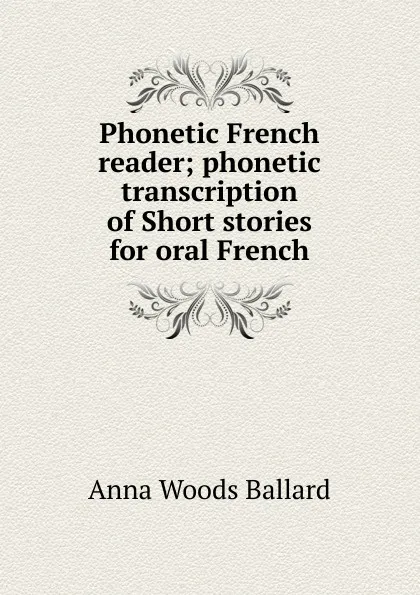 Обложка книги Phonetic French reader; phonetic transcription of Short stories for oral French, Anna Woods Ballard