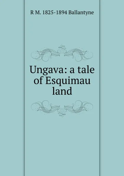 Обложка книги Ungava: a tale of Esquimau land, R. M. Ballantyne