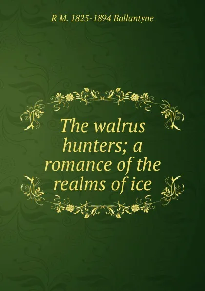 Обложка книги The walrus hunters; a romance of the realms of ice, R. M. Ballantyne