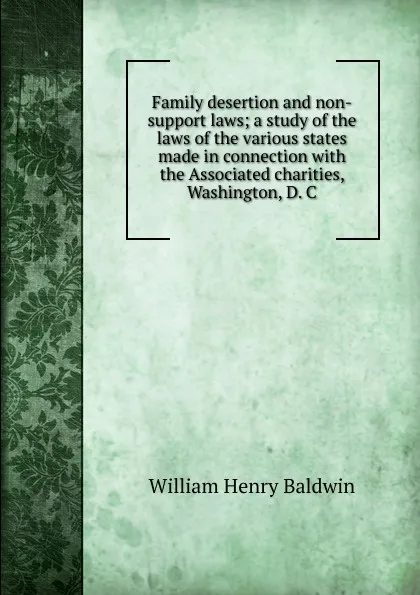 Обложка книги Family desertion and non-support laws; a study of the laws of the various states made in connection with the Associated charities, Washington, D. C., William Henry Baldwin