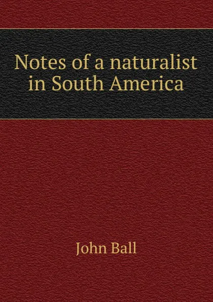 Обложка книги Notes of a naturalist in South America, John Ball