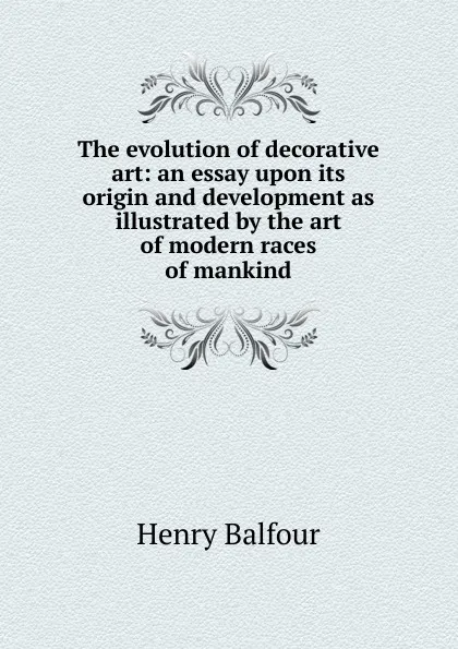 Обложка книги The evolution of decorative art: an essay upon its origin and development as illustrated by the art of modern races of mankind, Henry Balfour