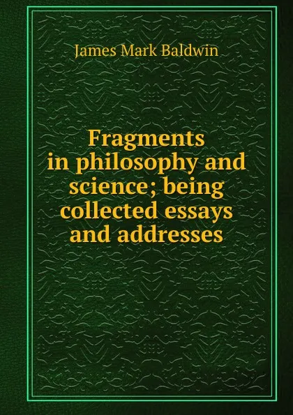 Обложка книги Fragments in philosophy and science; being collected essays and addresses, James Mark Baldwin