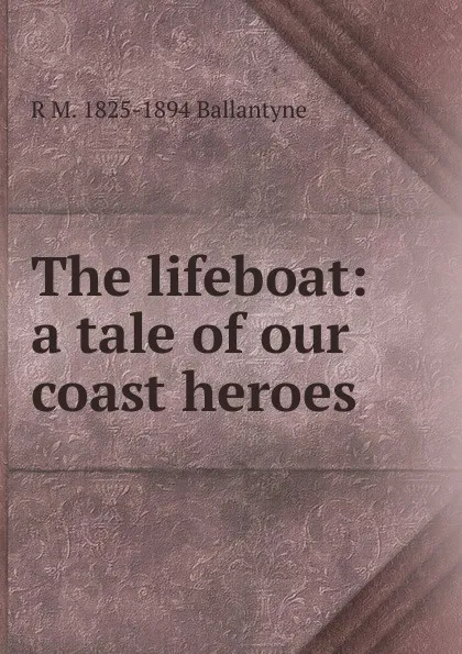 Обложка книги The lifeboat: a tale of our coast heroes, R. M. Ballantyne