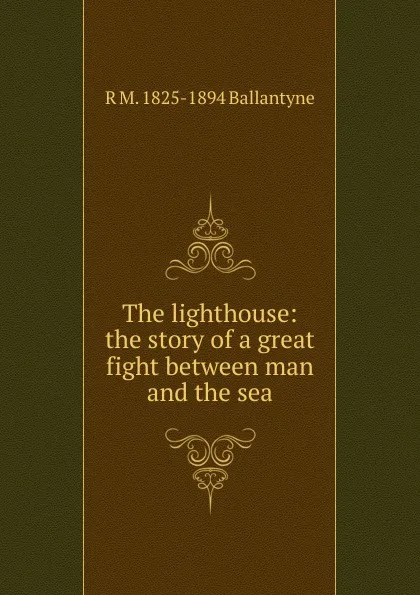 Обложка книги The lighthouse: the story of a great fight between man and the sea, R. M. Ballantyne