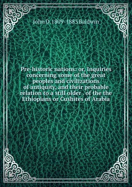 Обложка книги Pre-historic nations: or, Inquiries concerning some of the great peoples and civilizations of antiquity, and their probable relation to a still older . of the the Ethiopians or Cushites of Arabia, John D. 1809-1883 Baldwin