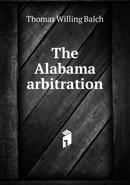 Обложка книги The Alabama arbitration, Thomas Willing Balch