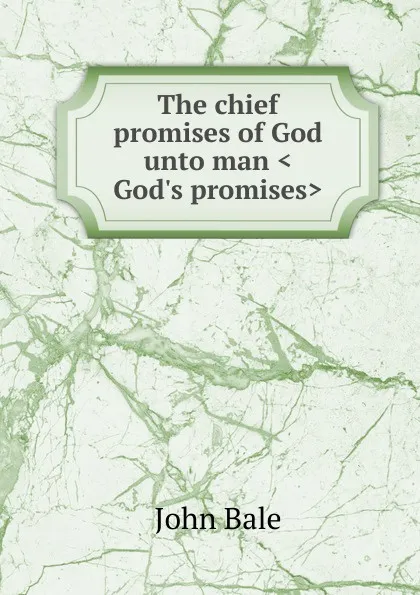 Обложка книги The chief promises of God unto man .God.s promises., John Bale