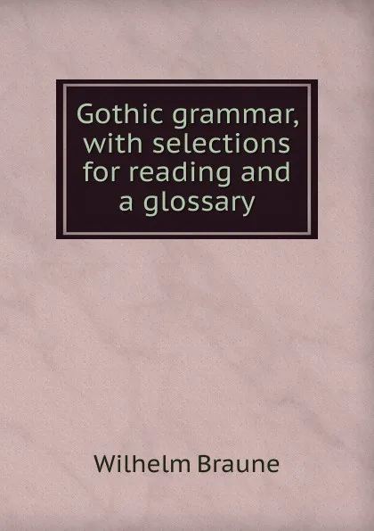 Обложка книги Gothic grammar, with selections for reading and a glossary, Wilhelm Braune