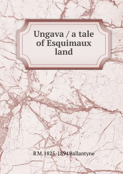 Обложка книги Ungava / a tale of Esquimaux land, R. M. Ballantyne