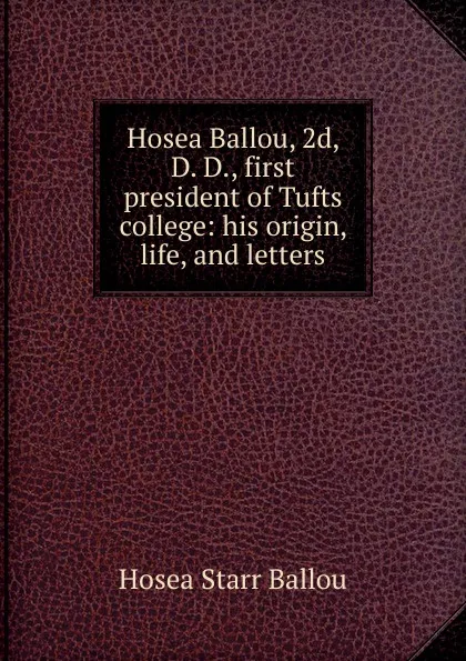 Обложка книги Hosea Ballou, 2d, D. D., first president of Tufts college: his origin, life, and letters, Hosea Starr Ballou