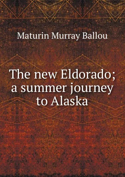 Обложка книги The new Eldorado; a summer journey to Alaska, Maturin Murray Ballou