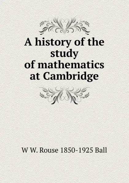 Обложка книги A history of the study of mathematics at Cambridge, W W. Rouse 1850-1925 Ball