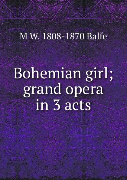 Обложка книги Bohemian girl; grand opera in 3 acts, M W. 1808-1870 Balfe