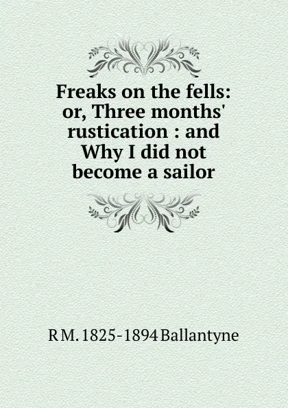 Обложка книги Freaks on the fells: or, Three months. rustication : and Why I did not become a sailor, R. M. Ballantyne
