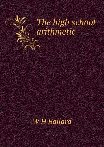 Обложка книги The high school arithmetic., W H Ballard