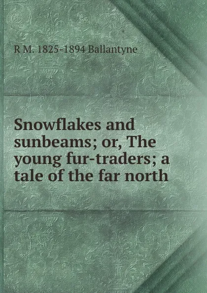 Обложка книги Snowflakes and sunbeams; or, The young fur-traders; a tale of the far north, R. M. Ballantyne
