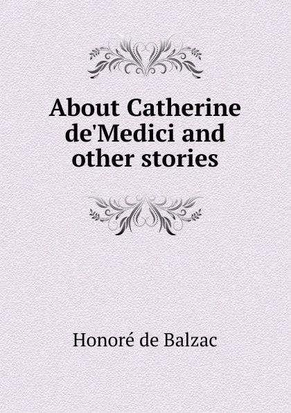 Обложка книги About Catherine de.Medici and other stories, Honoré de Balzac