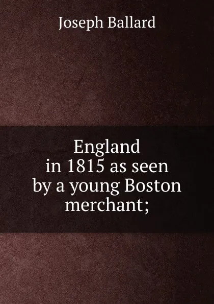 Обложка книги England in 1815 as seen by a young Boston merchant;, Joseph Ballard