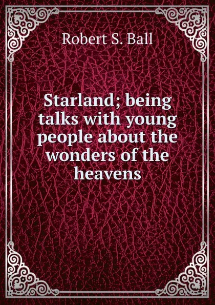 Обложка книги Starland; being talks with young people about the wonders of the heavens, Robert S. Ball