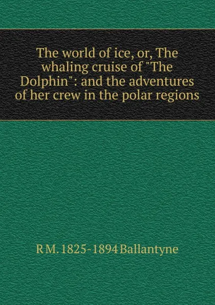 Обложка книги The world of ice, or, The whaling cruise of 
