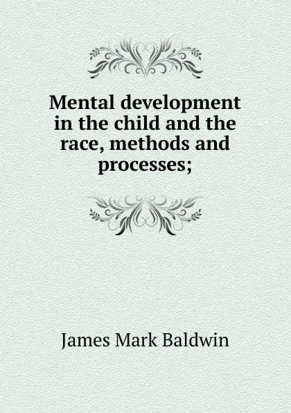 Обложка книги Mental development in the child and the race, methods and processes;, James Mark Baldwin