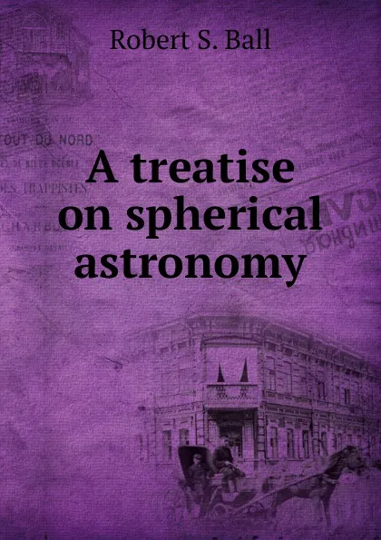 Обложка книги A treatise on spherical astronomy, Robert S. Ball