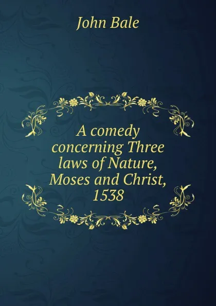 Обложка книги A comedy concerning Three laws of Nature, Moses and Christ, 1538, John Bale