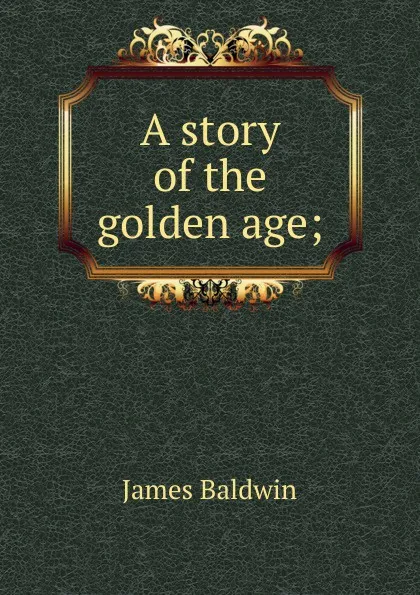 Обложка книги A story of the golden age;, James Baldwin