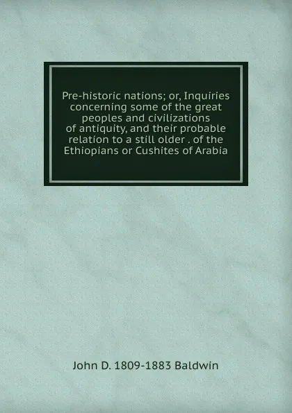 Обложка книги Pre-historic nations; or, Inquiries concerning some of the great peoples and civilizations of antiquity, and their probable relation to a still older . of the Ethiopians or Cushites of Arabia, John D. 1809-1883 Baldwin