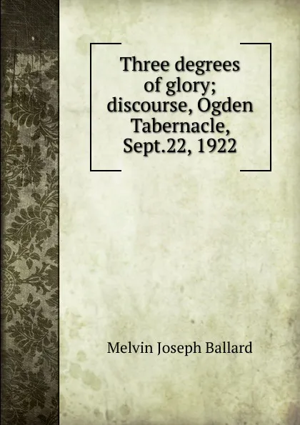 Обложка книги Three degrees of glory; discourse, Ogden Tabernacle, Sept.22, 1922, Melvin Joseph Ballard